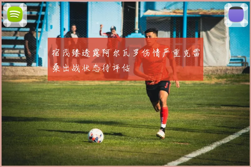宿茂臻透露阿尔瓦罗伤情严重克雷桑出战状态待评估