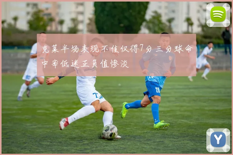 克莱半场表现不佳仅得7分三分球命中率低迷正负值惨淡