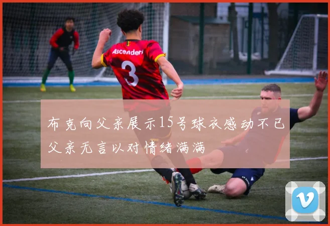 布克向父亲展示15号球衣感动不已父亲无言以对情绪满满