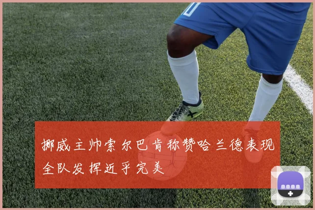 挪威主帅索尔巴肯称赞哈兰德表现全队发挥近乎完美