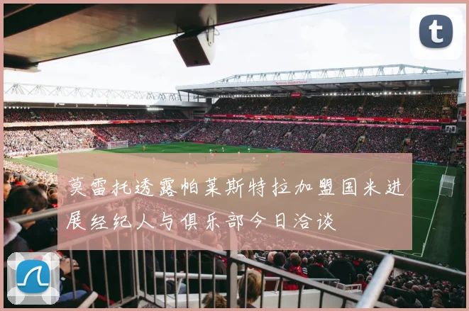 莫雷托透露帕莱斯特拉加盟国米进展经纪人与俱乐部今日洽谈