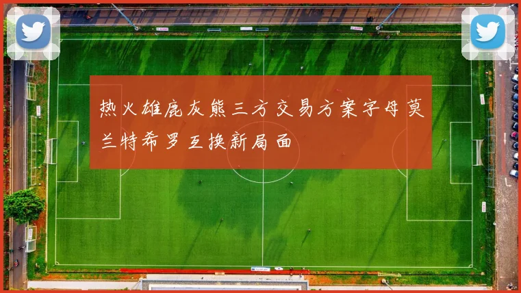 热火雄鹿灰熊三方交易方案字母莫兰特希罗互换新局面