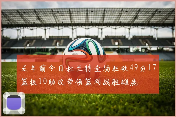 五年前今日杜兰特全场狂砍49分17篮板10助攻带领篮网战胜雄鹿