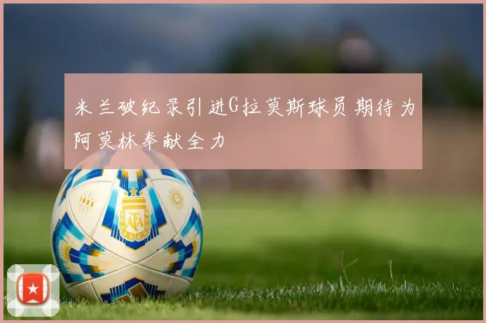 米兰破纪录引进G拉莫斯球员期待为阿莫林奉献全力