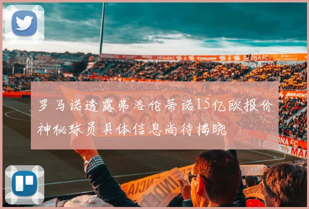 罗马诺透露弗洛伦蒂诺15亿欧报价神秘球员具体信息尚待揭晓