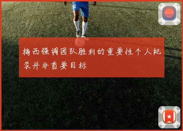 梅西强调团队胜利的重要性个人纪录并非首要目标
