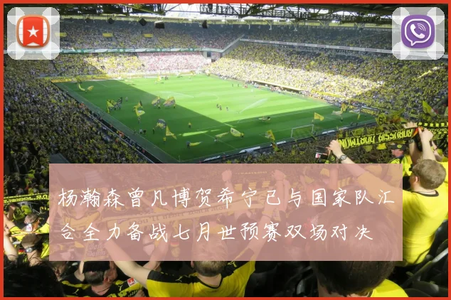 杨瀚森曾凡博贺希宁已与国家队汇合全力备战七月世预赛双场对决