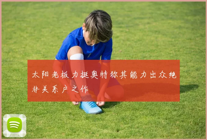 太阳老板力挺奥特称其能力出众绝非关系户之作