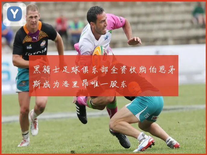 黑骑士足球俱乐部全资收购伯恩茅斯成为洛里昂唯一股东
