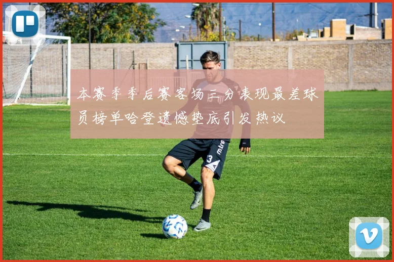 本赛季季后赛客场三分表现最差球员榜单哈登遗憾垫底引发热议