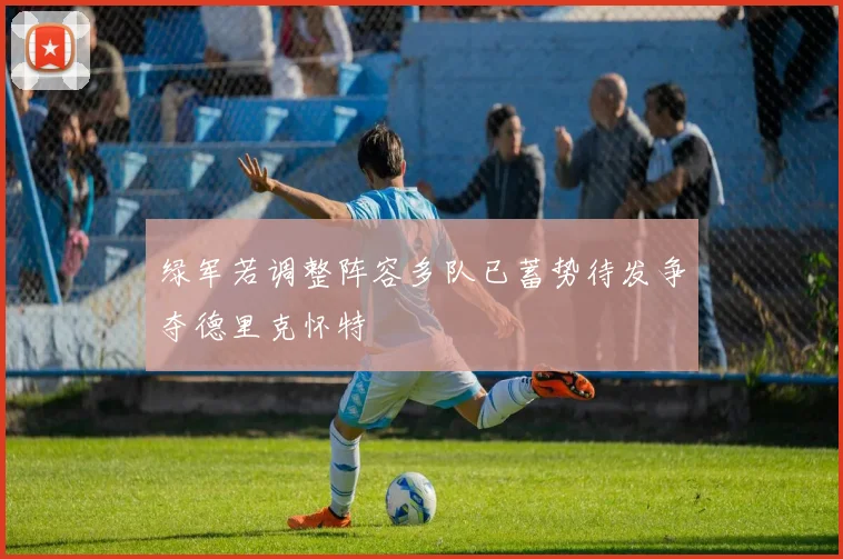 绿军若调整阵容多队已蓄势待发争夺德里克怀特