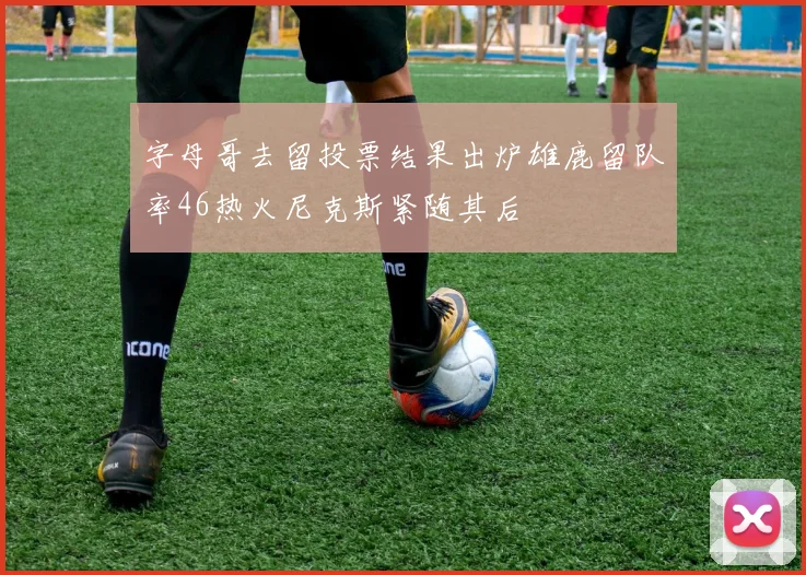 字母哥去留投票结果出炉雄鹿留队率46热火尼克斯紧随其后