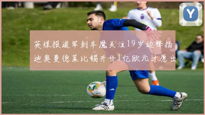 英媒报道军刺车魔关注19岁边锋扬迪奥曼德莱比锡开价1亿欧元才愿出售