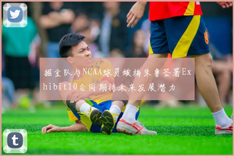 掘金队与NCAA球员埃梅朱鲁签署Exhibit10合同期待未来发展潜力