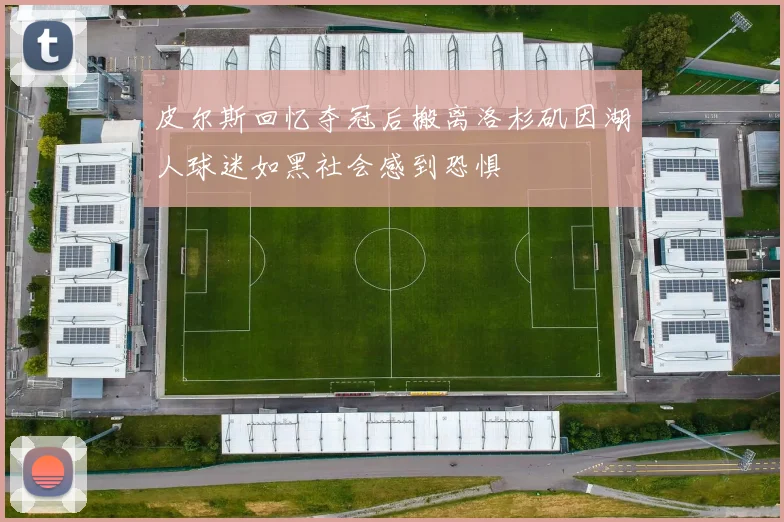 皮尔斯回忆夺冠后搬离洛杉矶因湖人球迷如黑社会感到恐惧