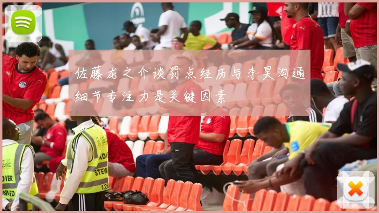 佐藤龙之介谈罚点经历与李昊沟通细节专注力是关键因素