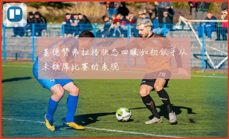 基德赞弗拉格状态回暖如初似乎从未缺席比赛的表现