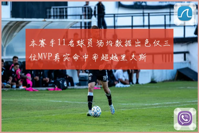 本赛季11名球员场均数据出色仅三位MVP真实命中率超越里夫斯