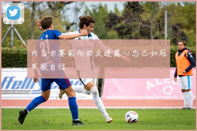 内马尔赛前向好友透露心态已如冠军般自信