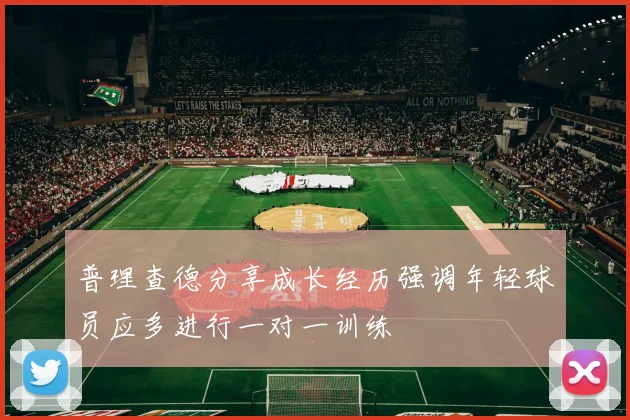 普理查德分享成长经历强调年轻球员应多进行一对一训练