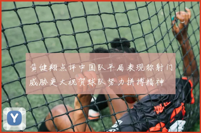 黄健翔点评中国队平局表现称射门威胁更大祝贺球队努力拼搏精神