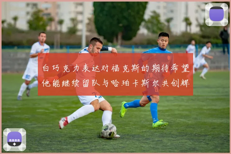 白巧克力表达对福克斯的期待希望他能继续留队与哈珀卡斯尔共创辉煌